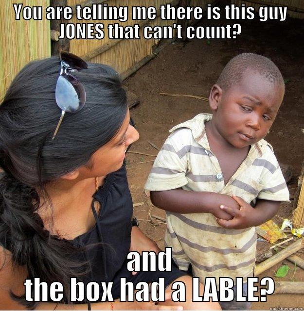 YOU ARE TELLING ME THERE IS THIS GUY JONES THAT CAN'T COUNT? AND THE BOX HAD A LABLE? Skeptical Third World Kid