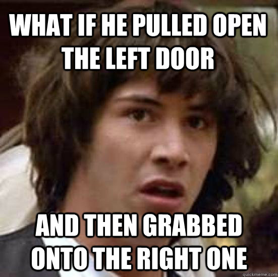 What if he pulled open the left door and then grabbed onto the right one  conspiracy keanu