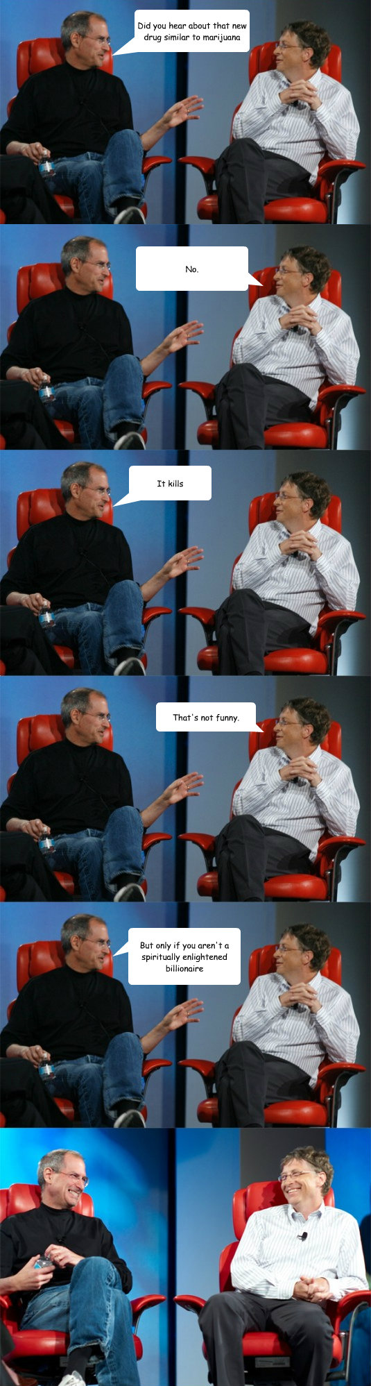 Did you hear about that new drug similar to marijuana No. It kills That's not funny. But only if you aren't a spiritually enlightened billionaire - Did you hear about that new drug similar to marijuana No. It kills That's not funny. But only if you aren't a spiritually enlightened billionaire  Steve Jobs vs Bill Gates