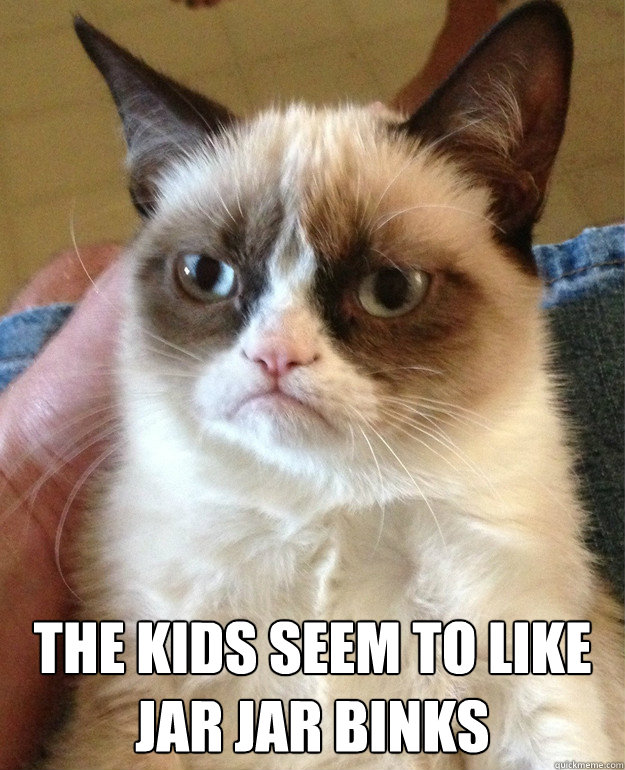 The kids seem to like
Jar Jar Binks
  Grumpy Cat