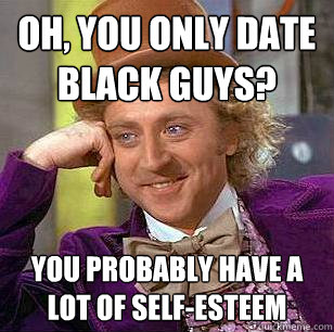 oh, you only date black guys? you probably have a lot of self-esteem - oh, you only date black guys? you probably have a lot of self-esteem  Condescending Wonka