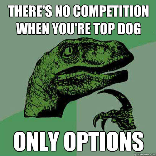 There's no competition when you're top dog Only options  Philosoraptor