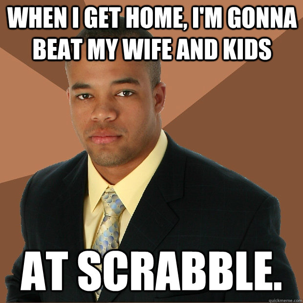 When I get home, I'm gonna beat my wife and kids at Scrabble.  - When I get home, I'm gonna beat my wife and kids at Scrabble.   Successful Black Man