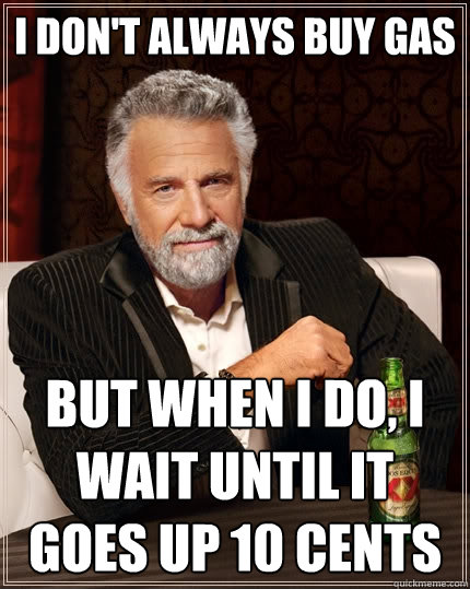 I don't always buy gas But when I do, I wait until it goes up 10 cents - I don't always buy gas But when I do, I wait until it goes up 10 cents  The Most Interesting Man In The World