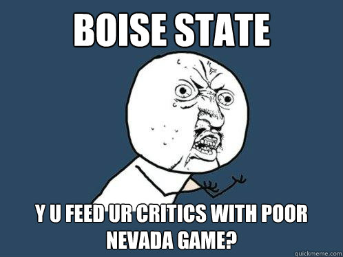 Boise State Y U FEED UR CRITICS WITH POOR NEVADA game?  Y U No