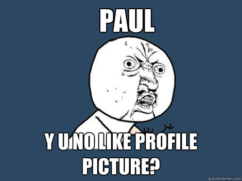 paul Y U NO LIKE PROFILE PICTURE?  Y U No