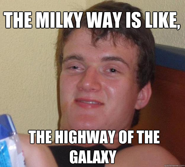 The milky way is like,  the highway of the galaxy  10 Guy