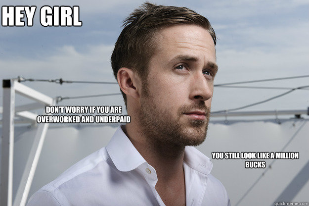 Hey girl Don't worry if you are overworked and underpaid You still look like a million bucks  Feminist Ryan Gosling