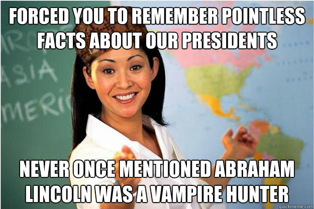 Forced you to remember pointless facts about our presidents Never once mentioned Abraham Lincoln was a vampire hunter  Scumbag Teacher