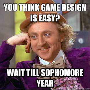 You think Game Design is easy?
 Wait till sophomore year  Condescending Wonka