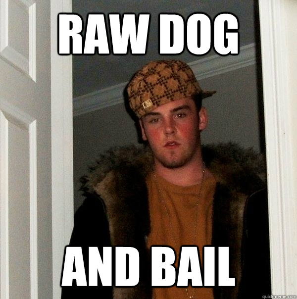 Raw dog and bail - Raw dog and bail  Scumbag Steve