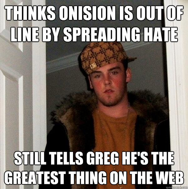 Thinks Onision is out of line by spreading hate Still tells Greg he's the greatest thing on the web  Scumbag Steve