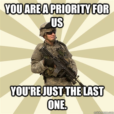 you are a priority for us you're just the last one.  Smartass Soldier