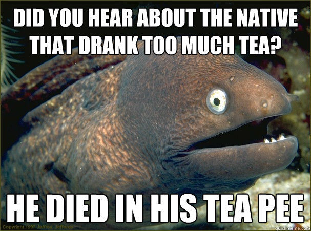 Did you hear about the native that drank too much tea? He died in his tea pee - Did you hear about the native that drank too much tea? He died in his tea pee  Bad Joke Eel