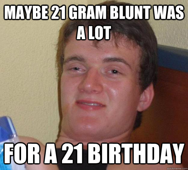 maybe 21 gram blunt was a lot for a 21 birthday  10 Guy