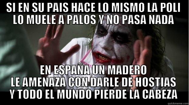 SI EN SU PAIS HACE LO MISMO LA POLI LO MUELE A PALOS Y NO PASA NADA EN ESPAÑA UN MADERO LE AMENAZA CON DARLE DE HOSTIAS Y TODO EL MUNDO PIERDE LA CABEZA Joker Mind Loss