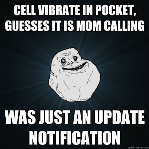 Cell vibrate in pocket, guesses it is mom calling was just an update
notification  Forever Alone