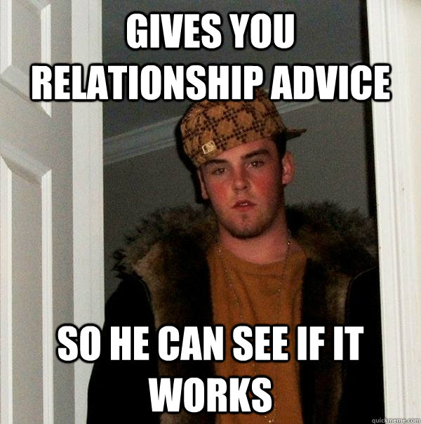 gives you relationship advice so he can see if it works  Scumbag Steve