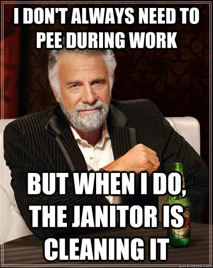 I don't always need to pee during work but when I do, the janitor is cleaning it  The Most Interesting Man In The World