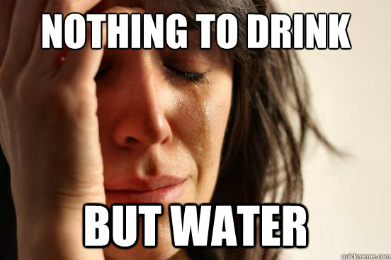 nothing to drink but water  First World Problems