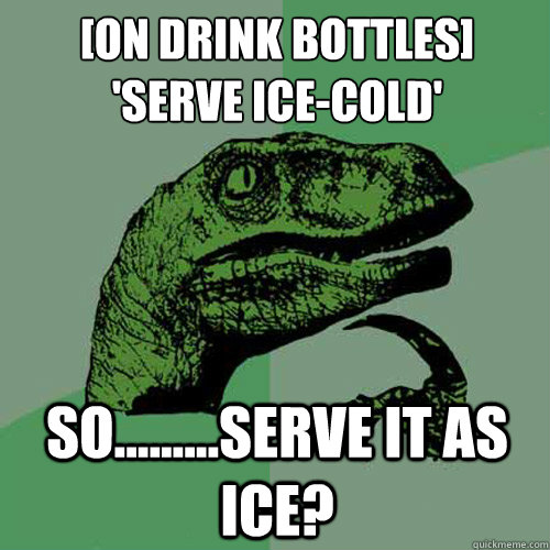 [On drink bottles]
'Serve ice-cold' So.........serve it as ice? - [On drink bottles]
'Serve ice-cold' So.........serve it as ice?  Philosoraptor