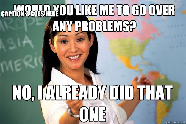 Would you like me to go over any problems? No, I already did that one  Caption 3 goes here  Unhelpful High School Teacher