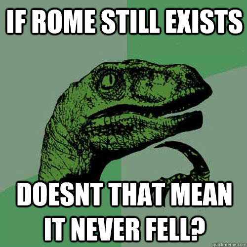 If Rome still exists  Doesnt that mean it never fell?  Philosoraptor