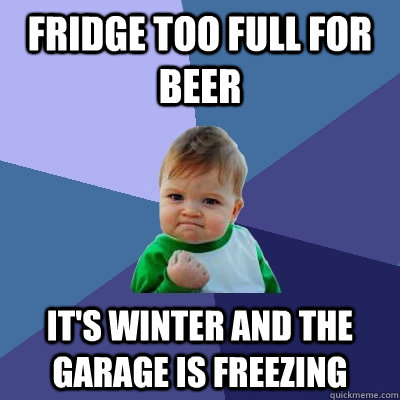 Fridge too full for beer It's winter and the garage is freezing  Success Kid