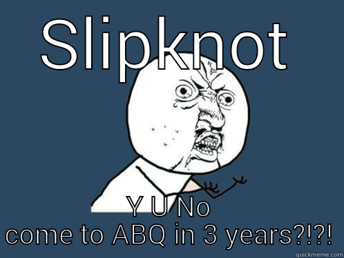 SLIPKNOT Y U NO COME TO ABQ IN 3 YEARS?!?! Y U No