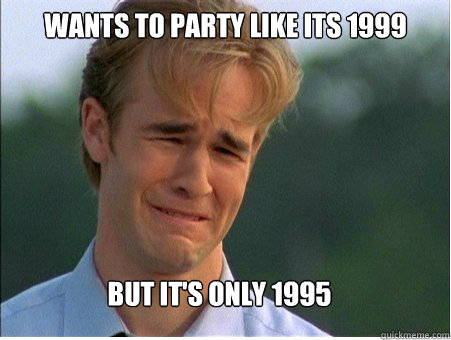 WANTS TO PARTY LIKE ITS 1999 BUT IT'S ONLY 1995 - WANTS TO PARTY LIKE ITS 1999 BUT IT'S ONLY 1995  1990s Problems