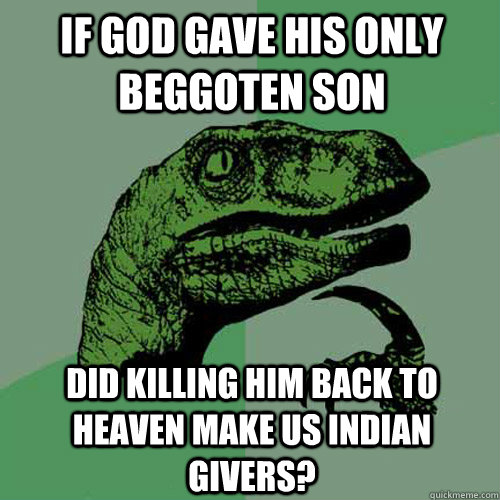 If God gave his only beggoten son did killing him back to heaven make us indian givers? - If God gave his only beggoten son did killing him back to heaven make us indian givers?  Philosoraptor