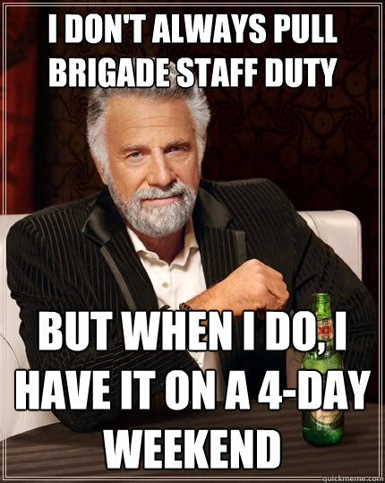 I don't always pull brigade staff duty But when I do, I have it on a 4-day weekend - I don't always pull brigade staff duty But when I do, I have it on a 4-day weekend  The Most Interesting Man In The World