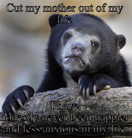 CUT MY MOTHER OUT OF MY LIFE I HAVE HONESTLY NEVER BEEN HAPPIER AND LESS ANXIOUS IN MY LIFE Confession Bear