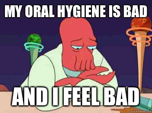 my oral hygiene is bad and i feel bad  sad zoidberg