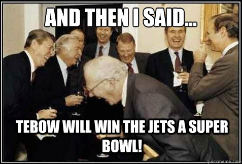 And then i said... Tebow will win the Jets a super bowl!   And then they said