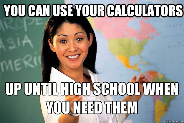 you can use your calculators  Up until high school when you need them - you can use your calculators  Up until high school when you need them  Unhelpful High School Teacher