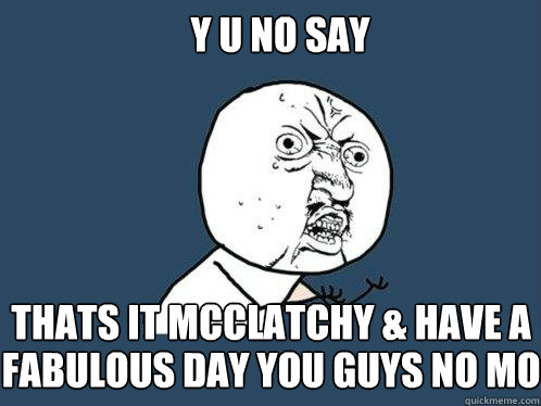 Y U No Say  Thats it McClatchy & Have a  fabulous day you guys no mo  Y U No