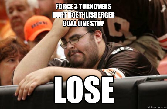 force 3 turnovers 
hurt roethlisberger
Goal line Stop lose  Miserable Browns Fan