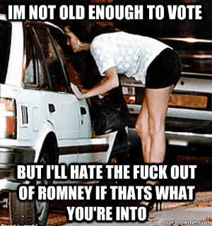 Im not old enough to vote but I'll hate the fuck out of romney if thats what you're into  Karma Whore