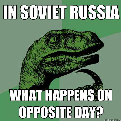 In Soviet Russia What happens on opposite day?  Philosoraptor