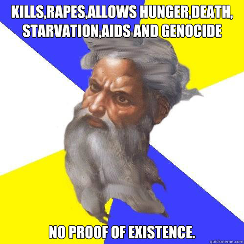 kills,rapes,allows hunger,death, starvation,aids and genocide  No proof of existence. - kills,rapes,allows hunger,death, starvation,aids and genocide  No proof of existence.  Advice God