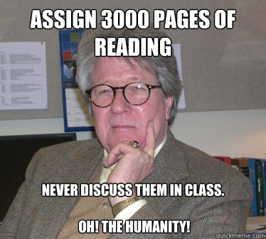 Assign 3000 pages of reading Never discuss them in class.  

 Oh! The humanity! - Assign 3000 pages of reading Never discuss them in class.  

 Oh! The humanity!  Humanities Professor