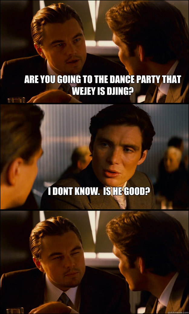 Are you going to the Dance party that Wejey is DJing? i dont know.  is he good?  - Are you going to the Dance party that Wejey is DJing? i dont know.  is he good?   Inception