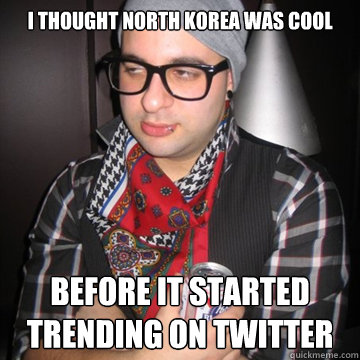 I thought North Korea was cool Before it started trending on Twitter  Oblivious Hipster