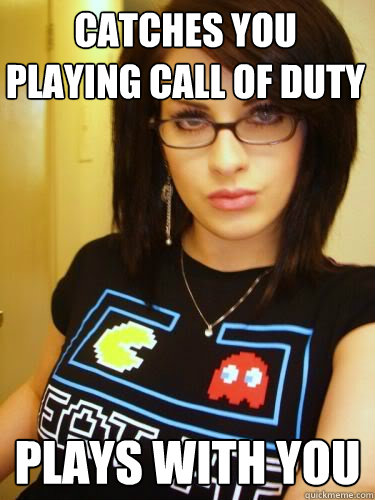 Catches you playing Call of Duty Plays with you  Cool Chick Carol