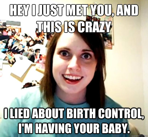 Hey I just met you, and this is crazy I lied about birth control, I'm having your baby. - Hey I just met you, and this is crazy I lied about birth control, I'm having your baby.  Overly Attached Girlfriend