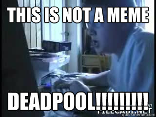 This is not a meme DEADPOOL!!!!!!!!!  