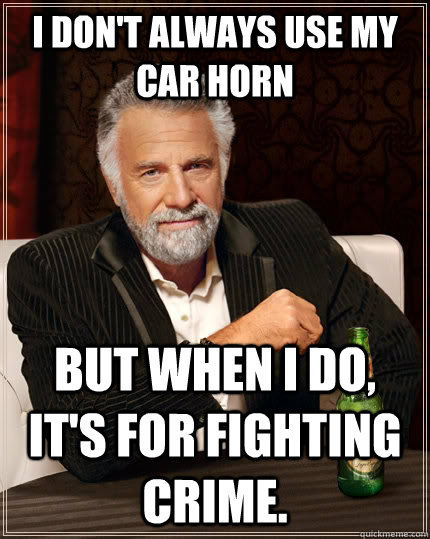 I don't always use my car horn but when I do, it's for fighting crime.  The Most Interesting Man In The World