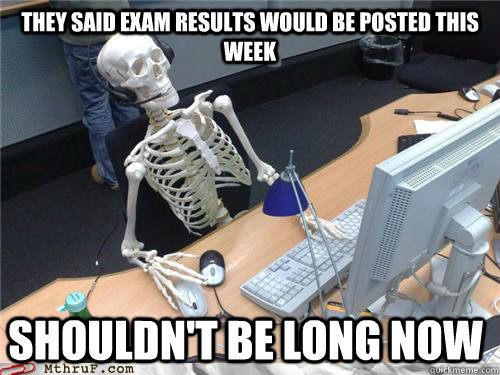 They said exam results would be posted this week Shouldn't be long now  Waiting skeleton