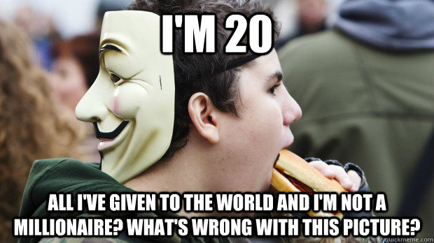 i'm 20 all i've given to the world and i'm not a millionaire? what's wrong with this picture?  Two Faced Occupier